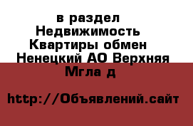  в раздел : Недвижимость » Квартиры обмен . Ненецкий АО,Верхняя Мгла д.